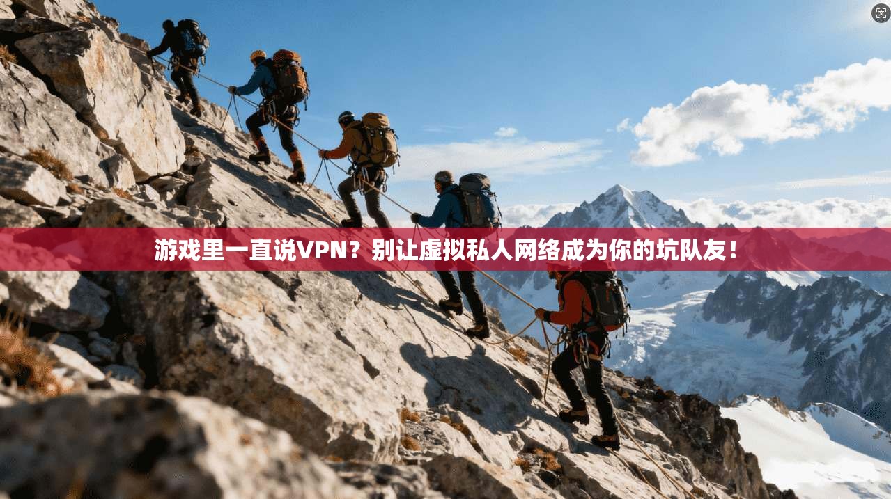 游戏里一直说VPN？别让虚拟私人网络成为你的坑队友！
