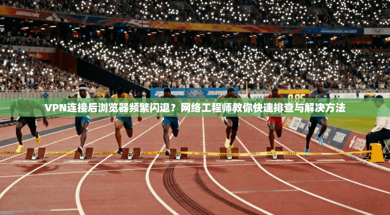 VPN连接后浏览器频繁闪退？网络工程师教你快速排查与解决方法