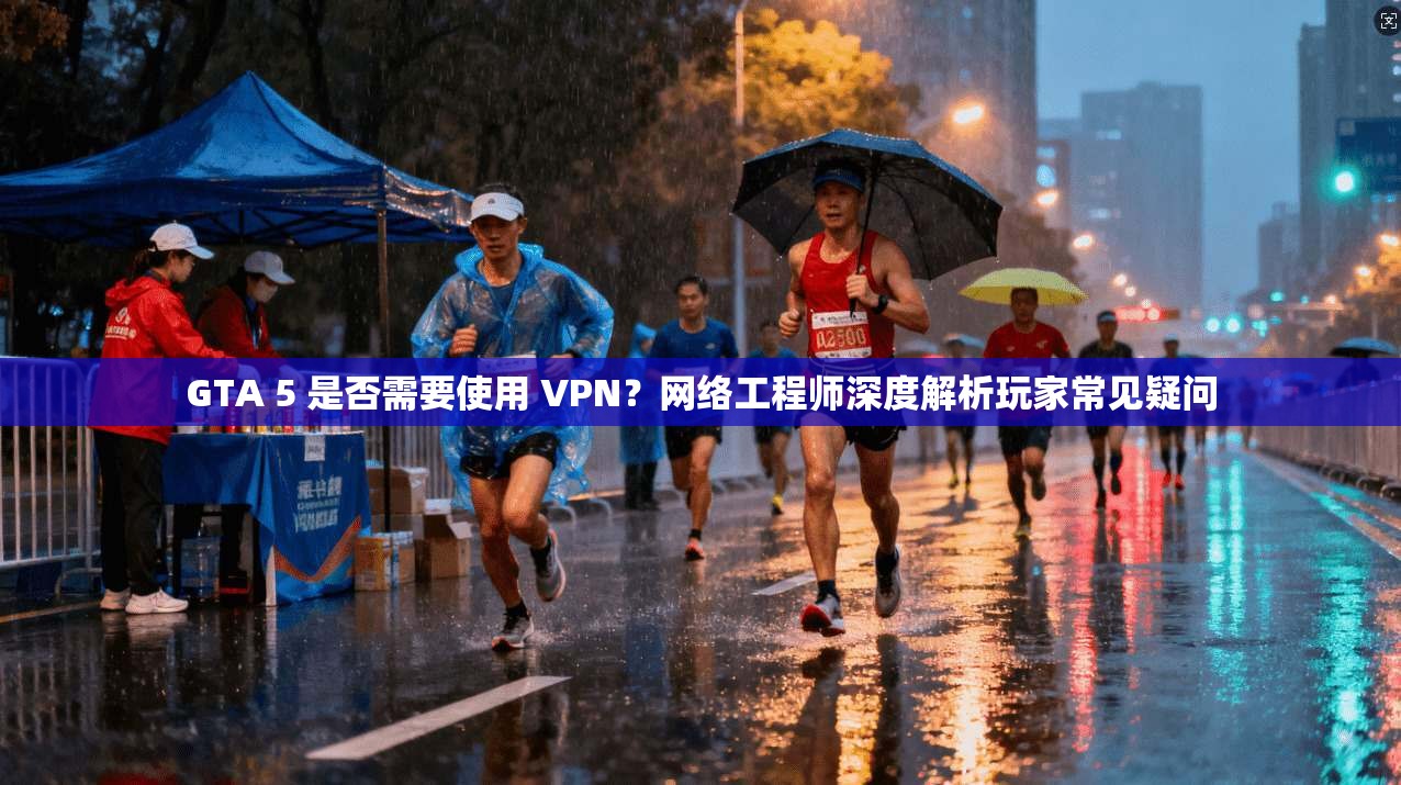 GTA 5 是否需要使用 VPN？网络工程师深度解析玩家常见疑问