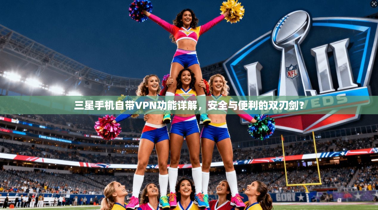三星手机自带VPN功能详解，安全与便利的双刃剑？