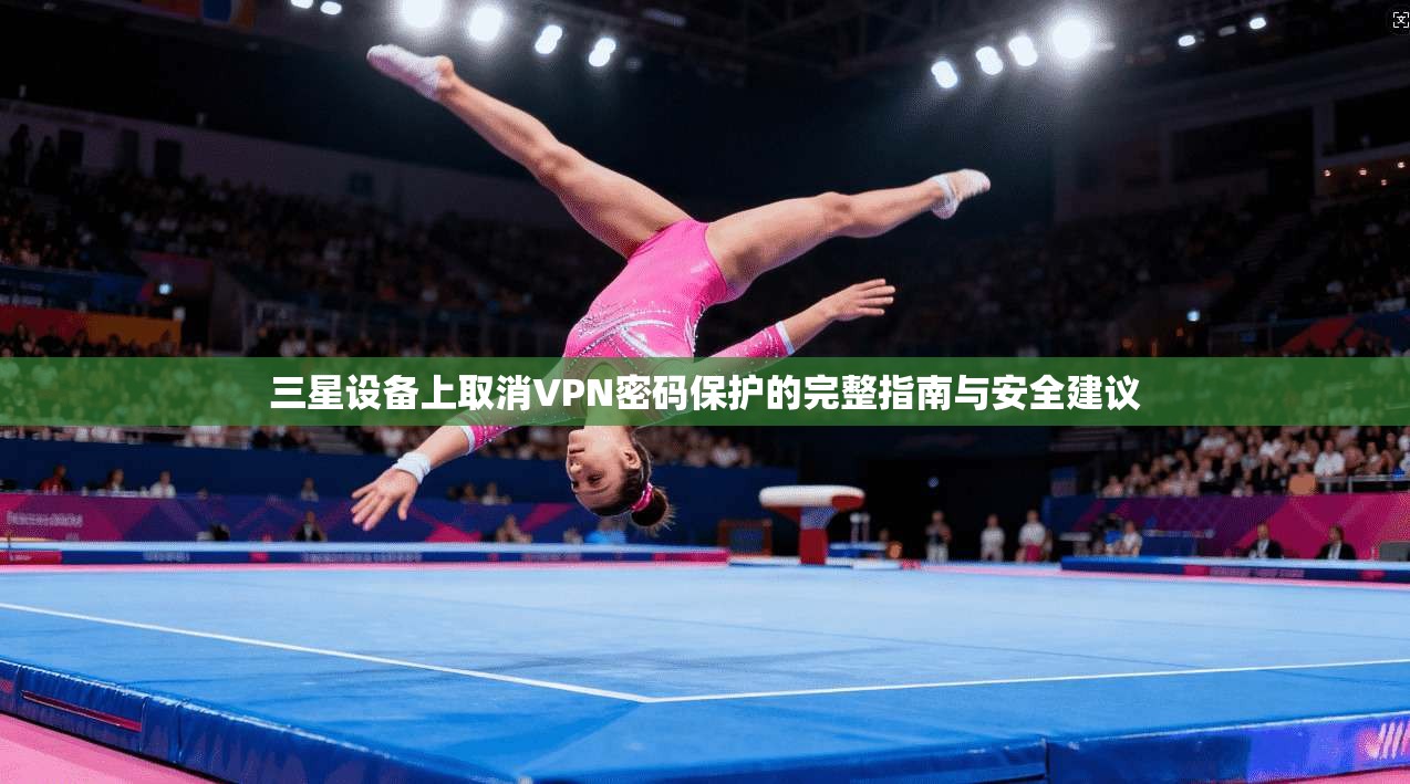 三星设备上取消VPN密码保护的完整指南与安全建议