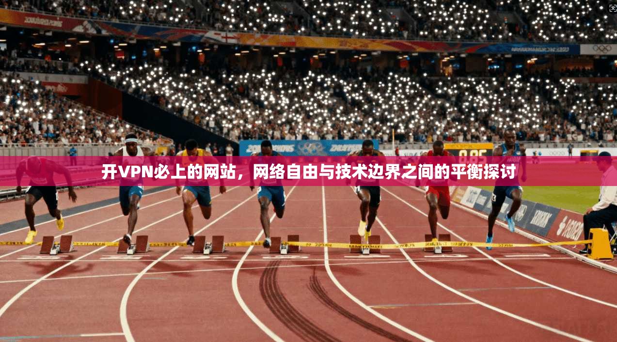 开VPN必上的网站，网络自由与技术边界之间的平衡探讨
