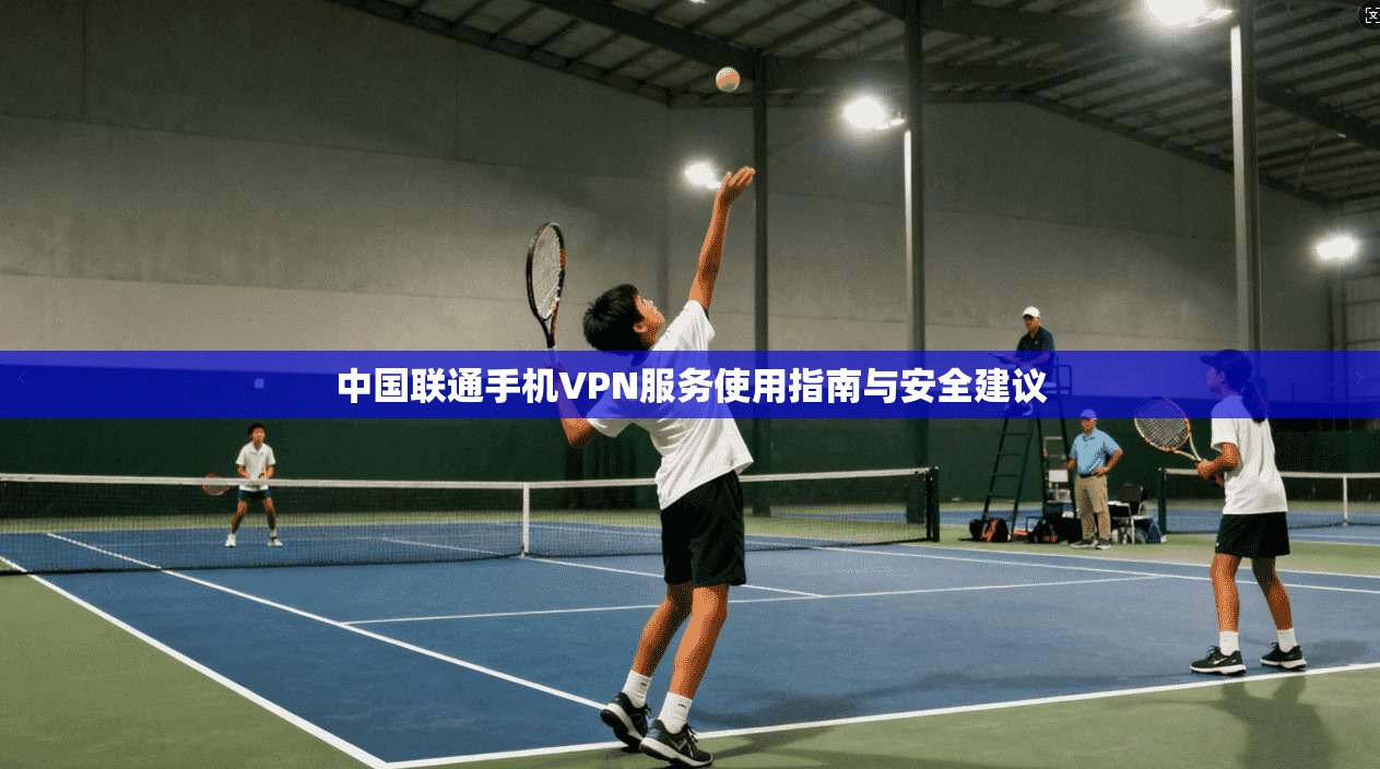 中国联通手机VPN服务使用指南与安全建议