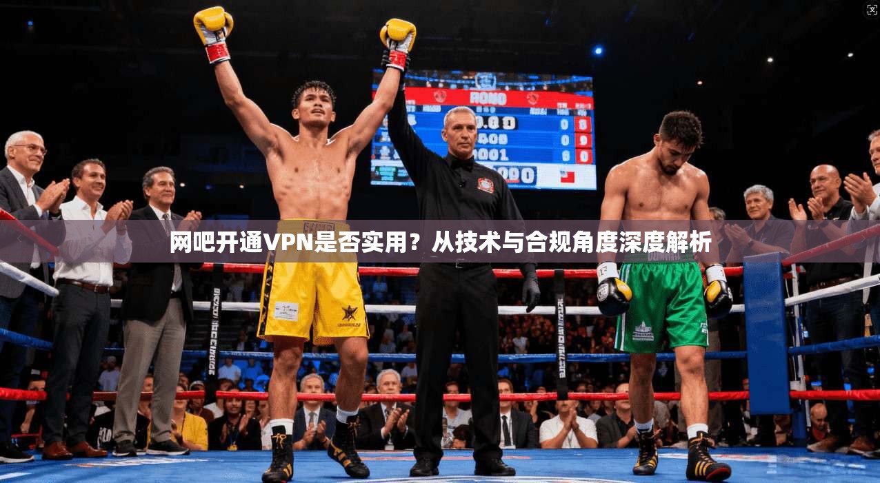 网吧开通VPN是否实用？从技术与合规角度深度解析