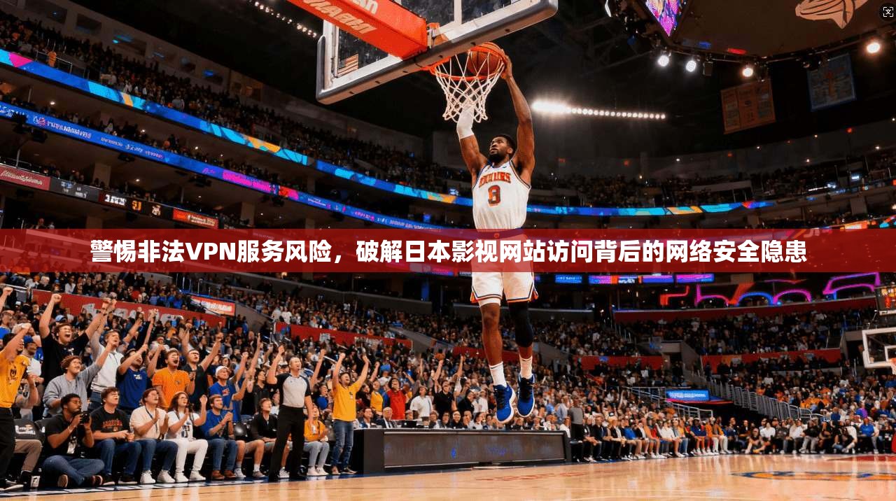 警惕非法VPN服务风险，破解日本影视网站访问背后的网络安全隐患
