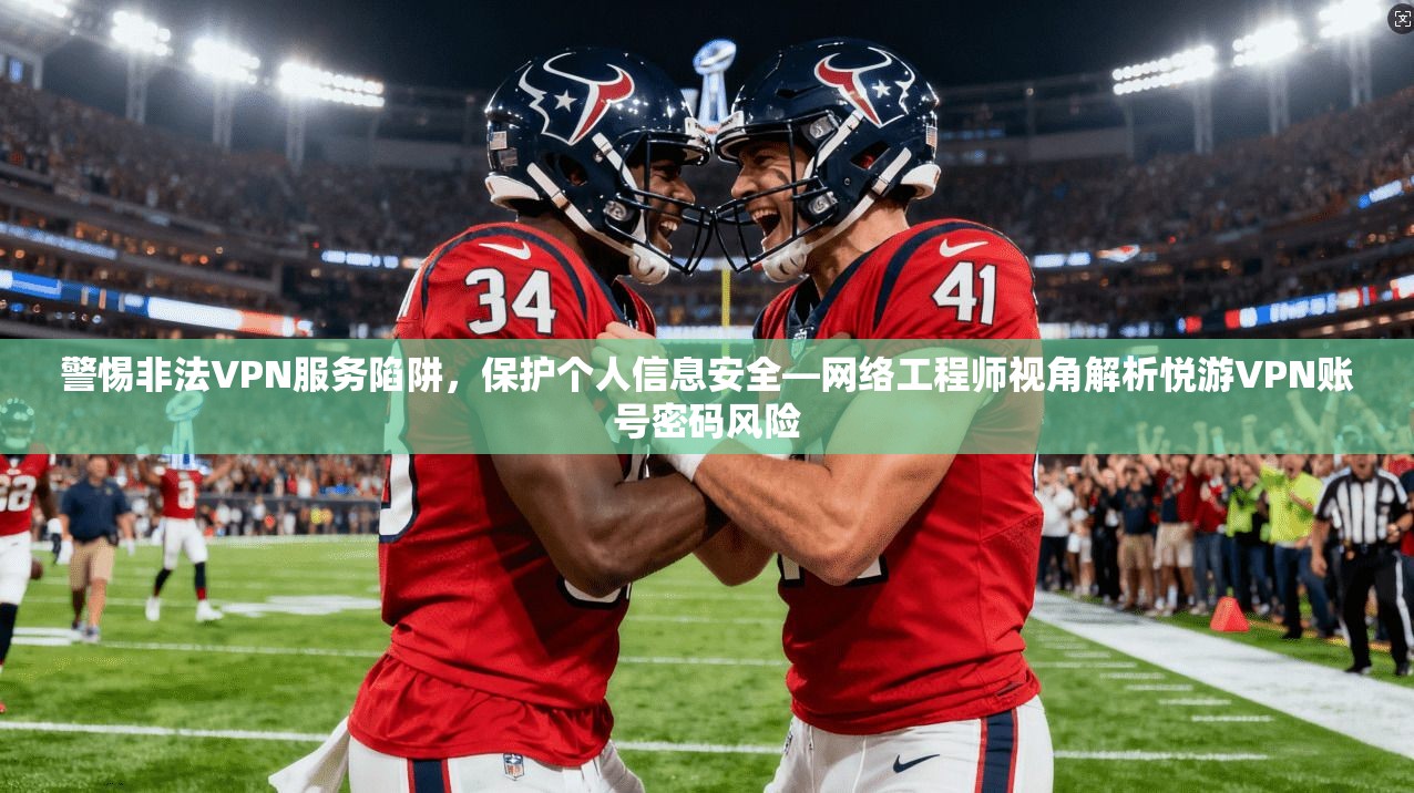 警惕非法VPN服务陷阱，保护个人信息安全—网络工程师视角解析悦游VPN账号密码风险