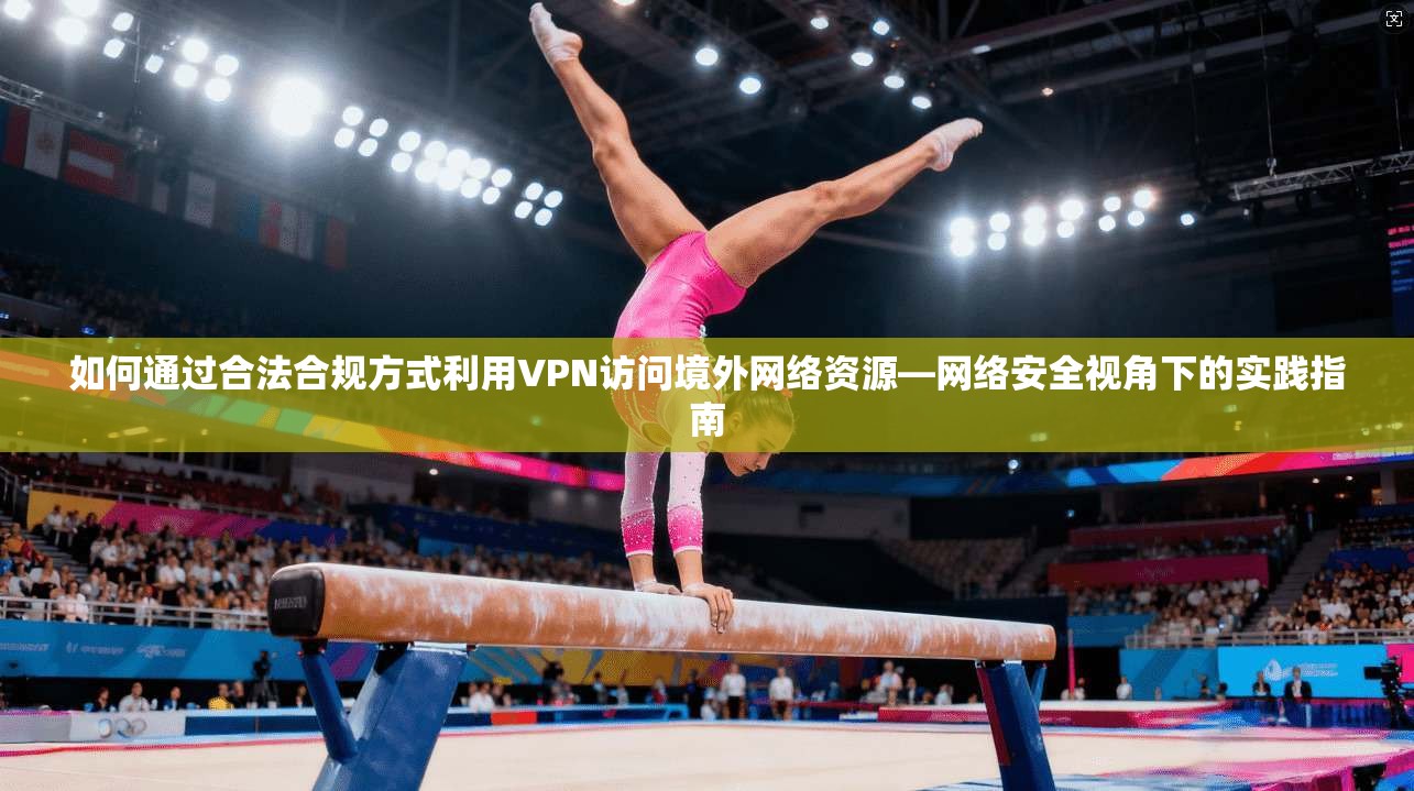 如何通过合法合规方式利用VPN访问境外网络资源—网络安全视角下的实践指南