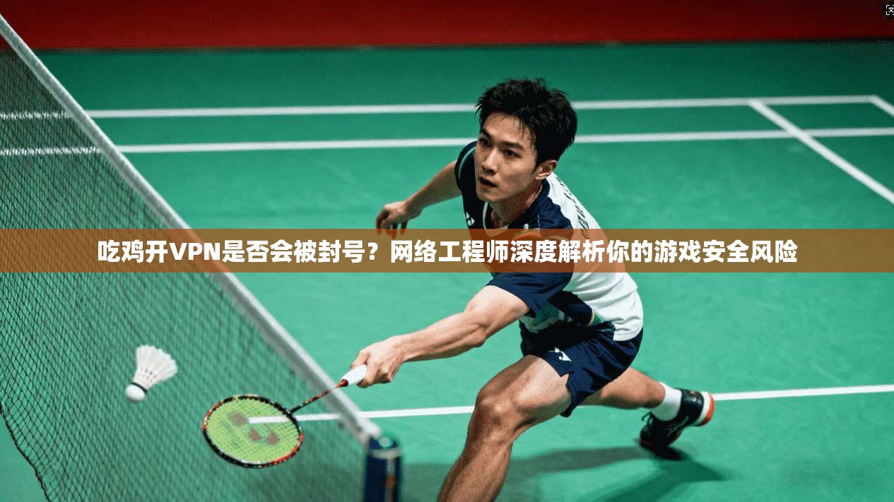 吃鸡开VPN是否会被封号？网络工程师深度解析你的游戏安全风险