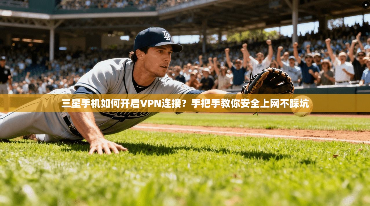 三星手机如何开启VPN连接？手把手教你安全上网不踩坑