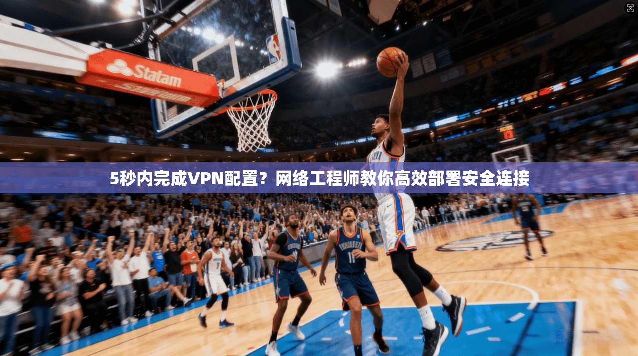5秒内完成VPN配置？网络工程师教你高效部署安全连接