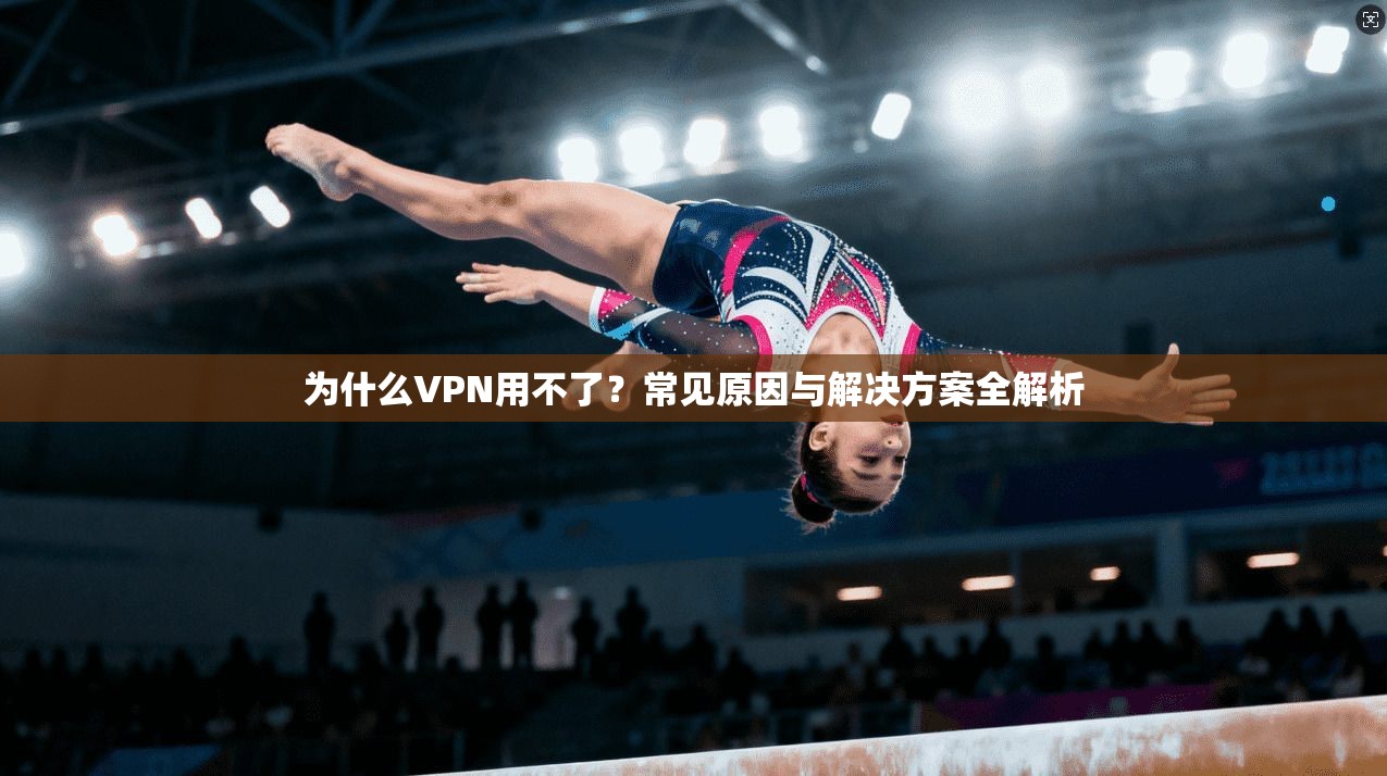 为什么VPN用不了？常见原因与解决方案全解析