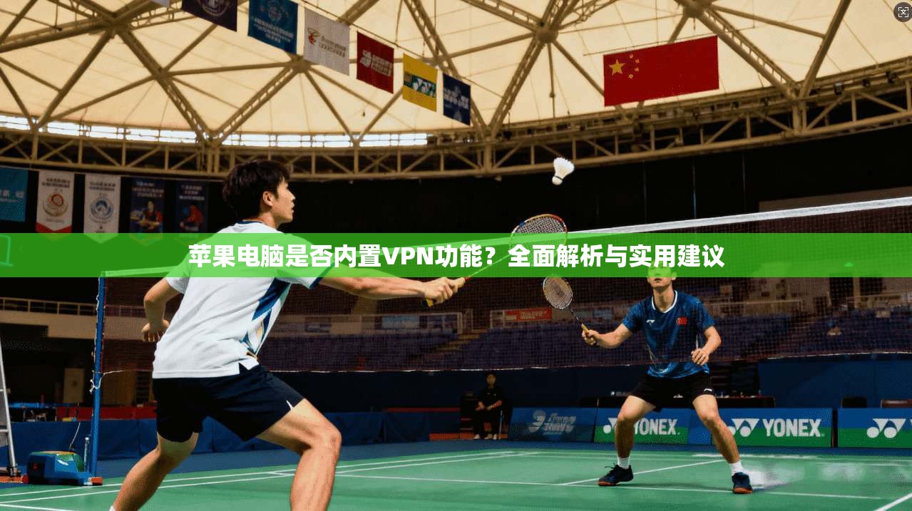 苹果电脑是否内置VPN功能？全面解析与实用建议