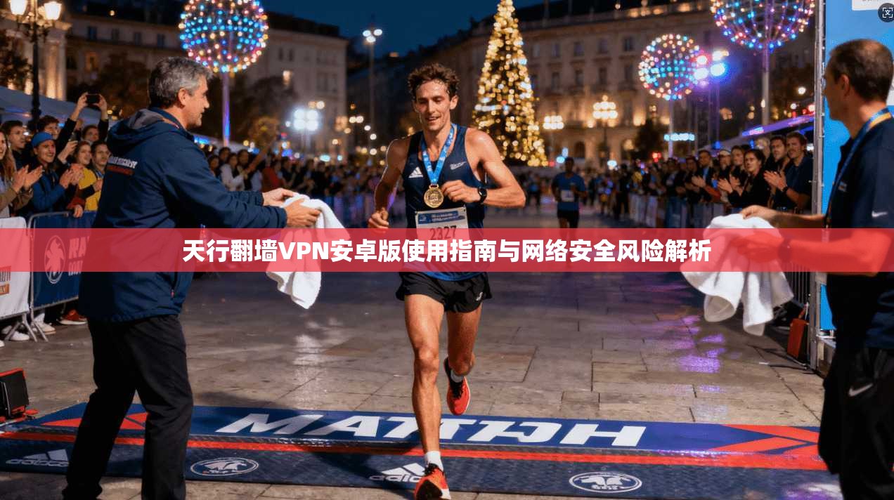 天行翻墙VPN安卓版使用指南与网络安全风险解析