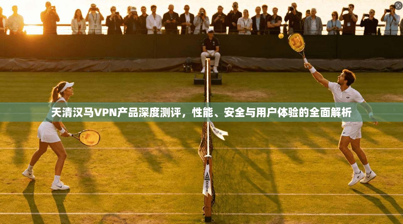 天清汉马VPN产品深度测评，性能、安全与用户体验的全面解析