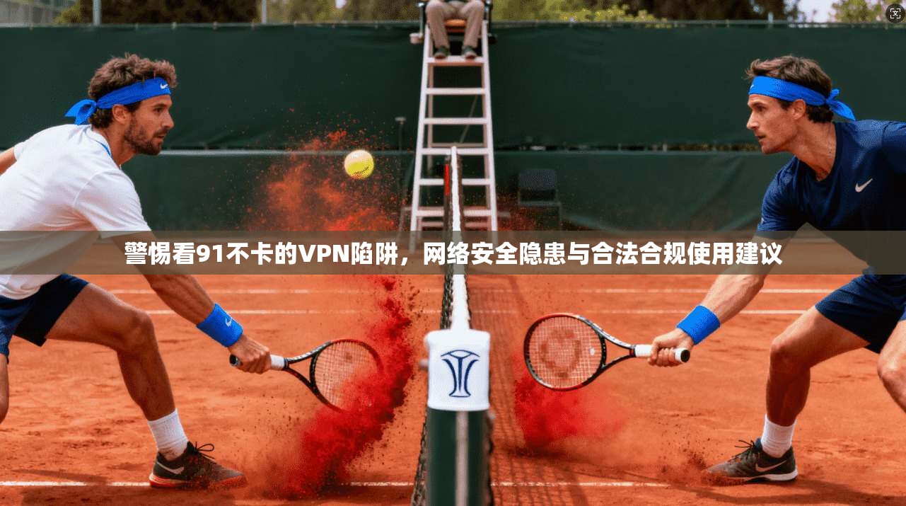 警惕看91不卡的VPN陷阱,网络安全隐患与合法合规使用建议 警惕看91不卡的VPN陷阱,网络安全隐患与合法合规使用建议