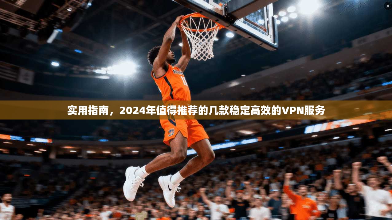 实用指南,2024年值得推荐的几款稳定高效的VPN服务 实用指南,2024年值得推荐的几款稳定高效的VPN服务
