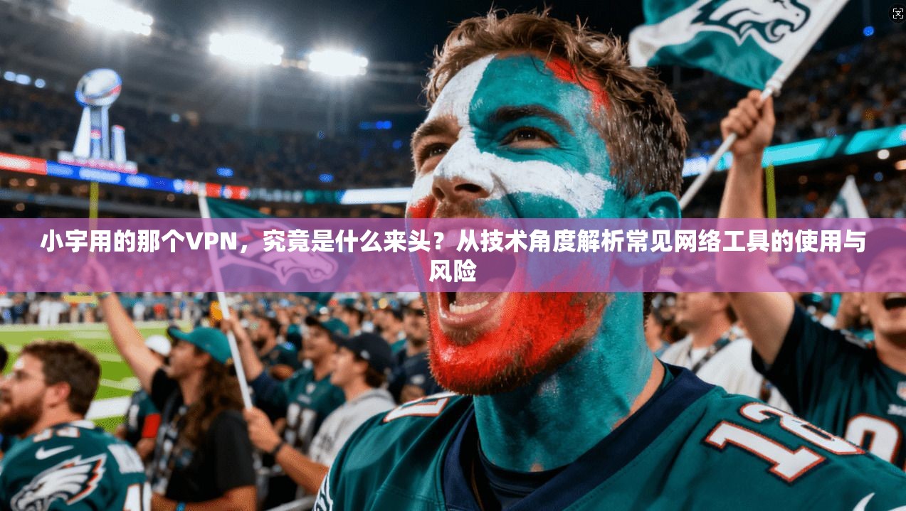 小宇用的那个VPN,究竟是什么来头?从技术角度解析常见网络工具的使用与风险 小宇用的那个VPN,究竟是什么来头?从技术角度解析常见网络工具的使用与风险