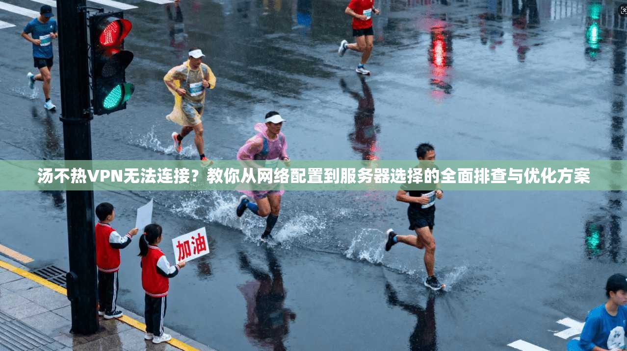 汤不热VPN无法连接？教你从网络配置到服务器选择的全面排查与优化方案