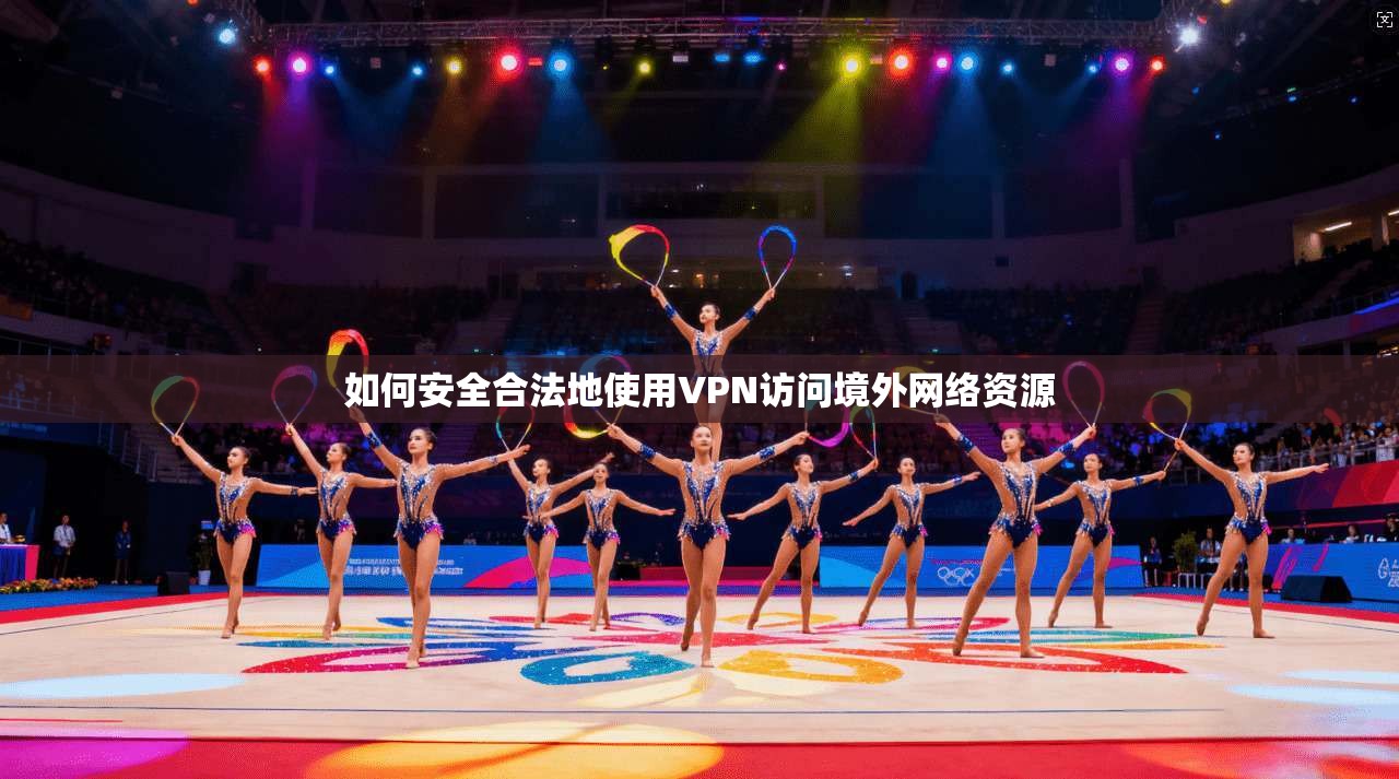 如何安全合法地使用VPN访问境外网络资源