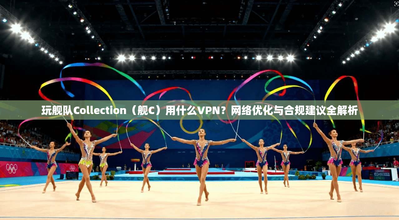 玩舰队Collection(舰C)用什么VPN?网络优化与合规建议全解析 玩舰队Collection(舰C)用什么VPN?网络优化与合规建议全解析