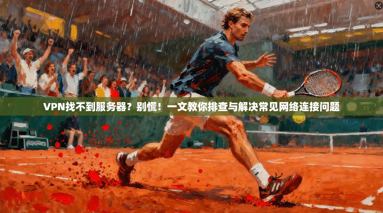 VPN找不到服务器？别慌！一文教你排查与解决常见网络连接问题