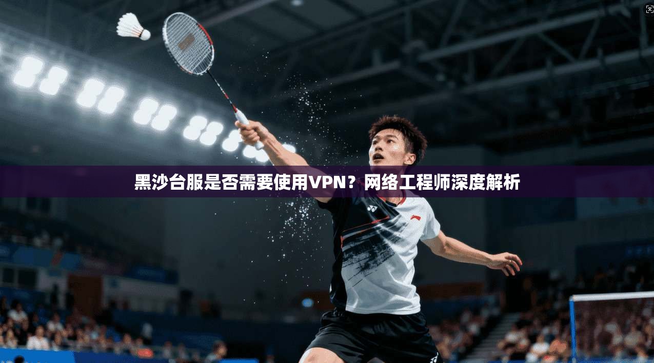 黑沙台服是否需要使用VPN？网络工程师深度解析