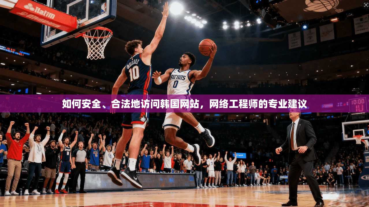 如何安全、合法地访问韩国网站,网络工程师的专业建议 如何安全、合法地访问韩国网站,网络工程师的专业建议