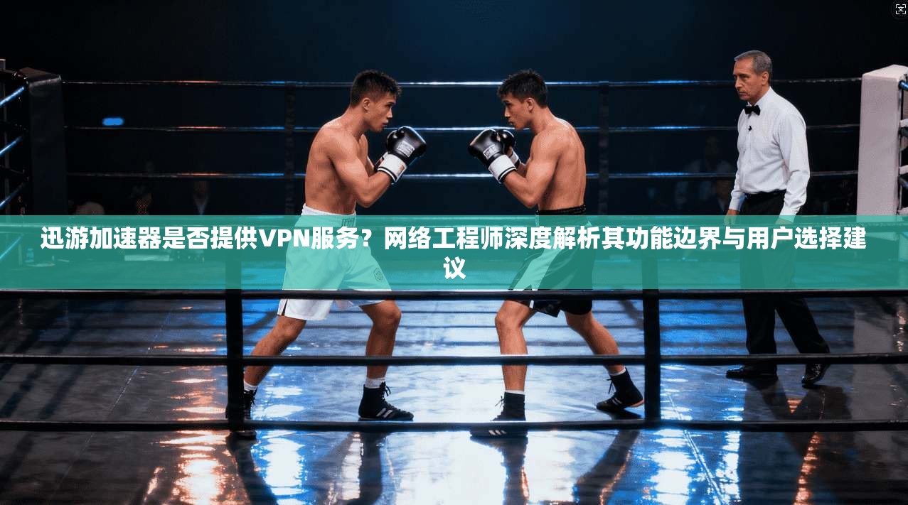迅游加速器是否提供VPN服务？网络工程师深度解析其功能边界与用户选择建议