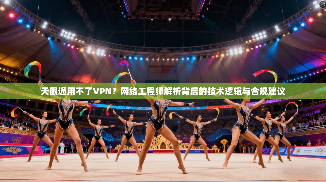 天眼通用不了VPN？网络工程师解析背后的技术逻辑与合规建议