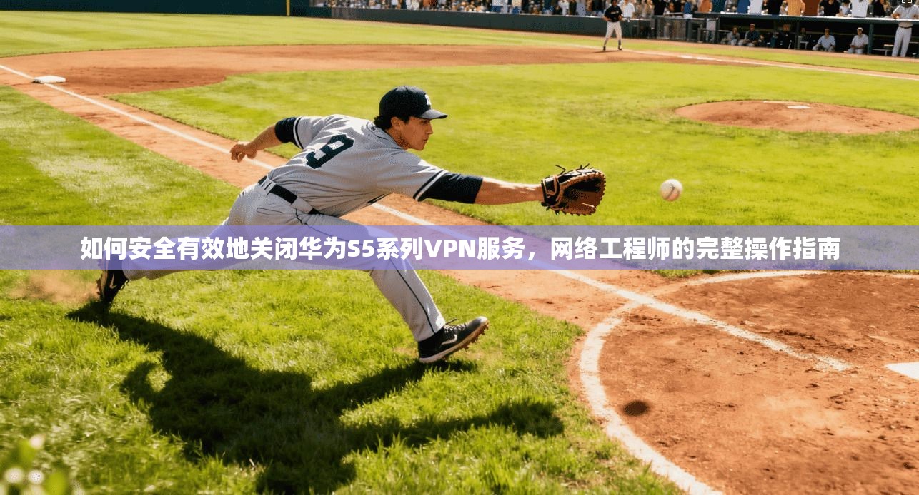 如何安全有效地关闭华为S5系列VPN服务，网络工程师的完整操作指南