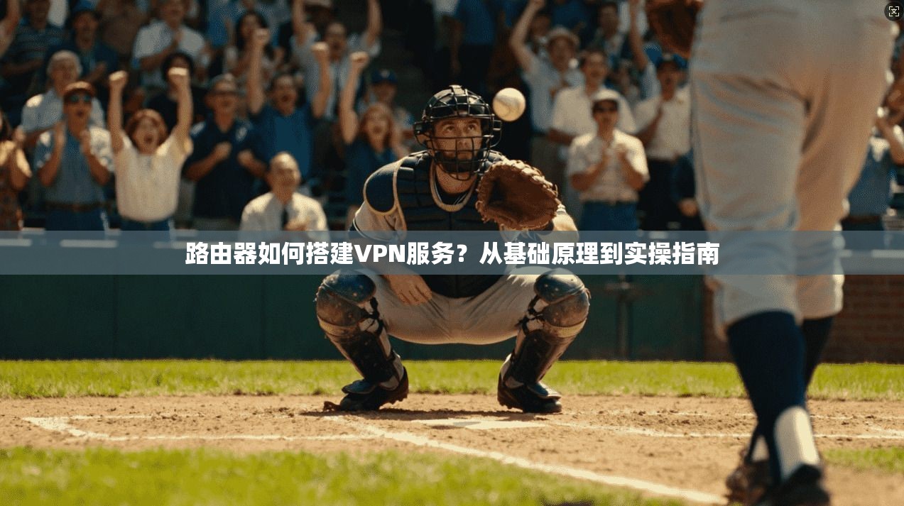 路由器如何搭建VPN服务?从基础原理到实操指南 路由器如何搭建VPN服务?从基础原理到实操指南