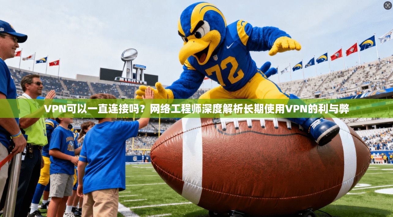 VPN可以一直连接吗?网络工程师深度解析长期使用VPN的利与弊 VPN可以一直连接吗?网络工程师深度解析长期使用VPN的利与弊