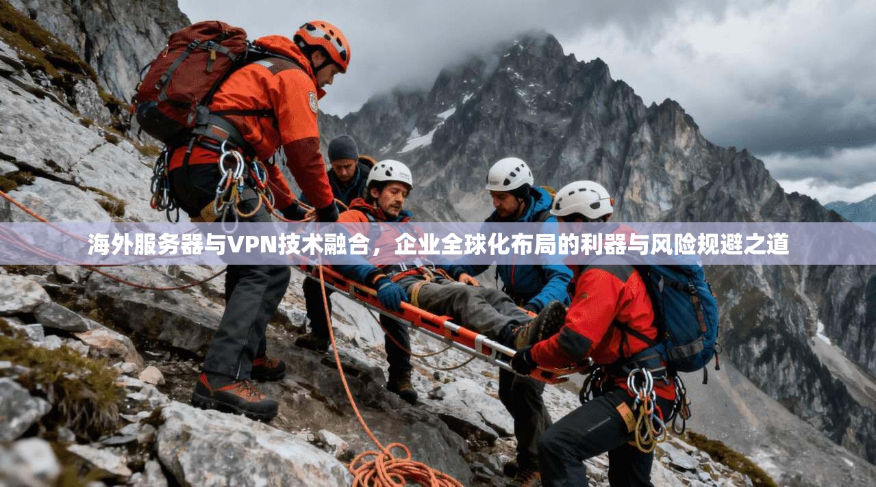 海外服务器与VPN技术融合,企业全球化布局的利器与风险规避之道 海外服务器与VPN技术融合,企业全球化布局的利器与风险规避之道