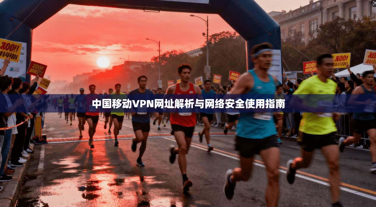 中国移动VPN网址解析与网络安全使用指南 中国移动VPN网址解析与网络安全使用指南