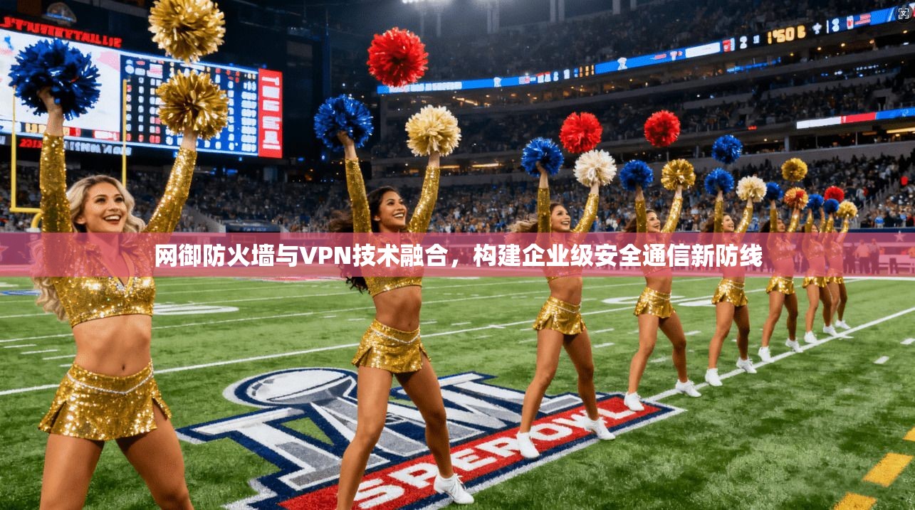 网御防火墙与VPN技术融合,构建企业级安全通信新防线 网御防火墙与VPN技术融合,构建企业级安全通信新防线