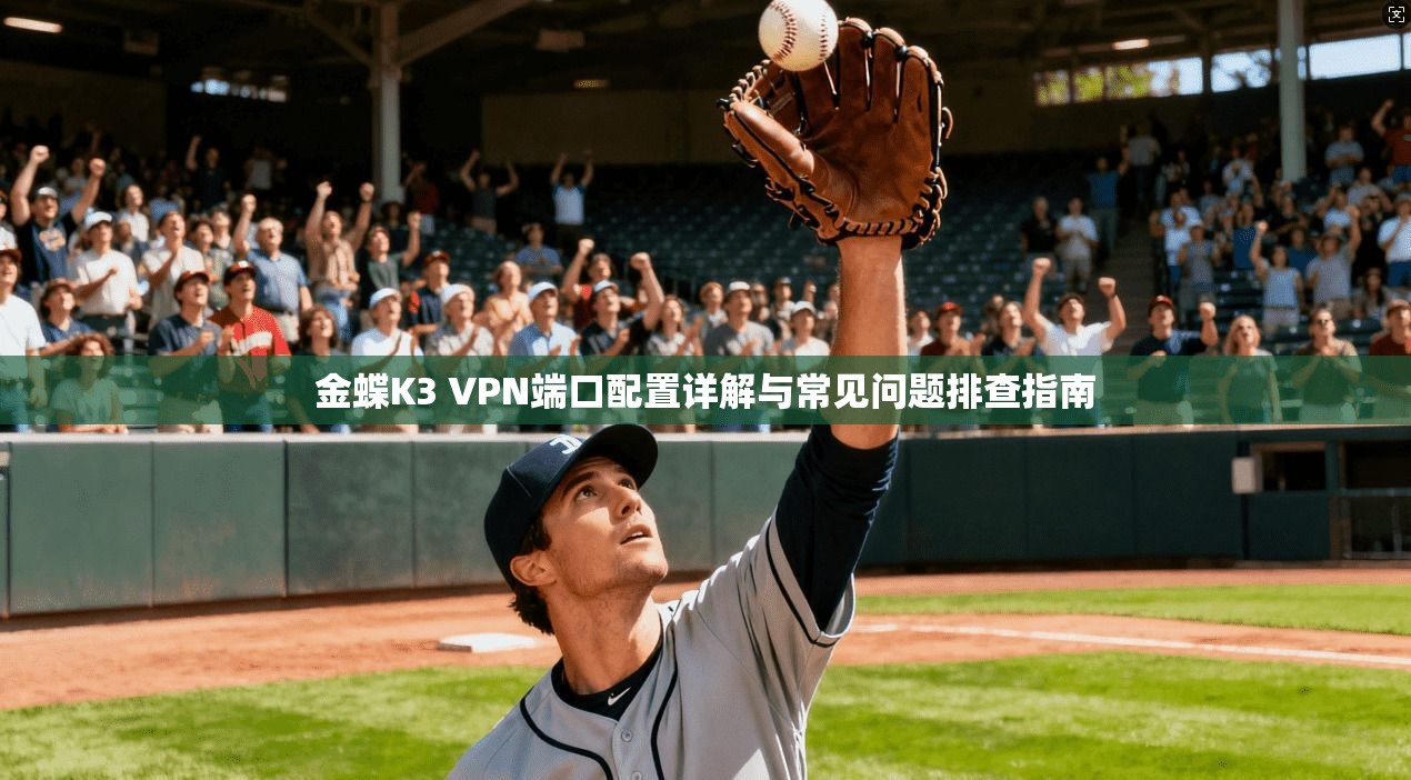 金蝶K3 VPN端口配置详解与常见问题排查指南 金蝶K3 VPN端口配置详解与常见问题排查指南