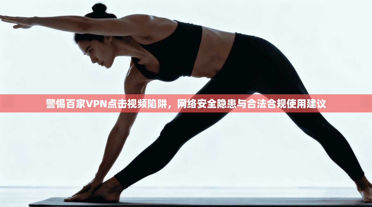 警惕百家VPN点击视频陷阱，网络安全隐患与合法合规使用建议