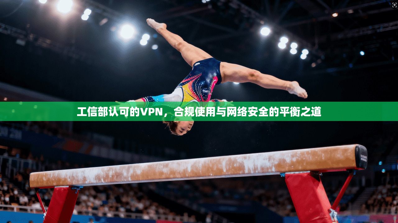 工信部认可的VPN，合规使用与网络安全的平衡之道