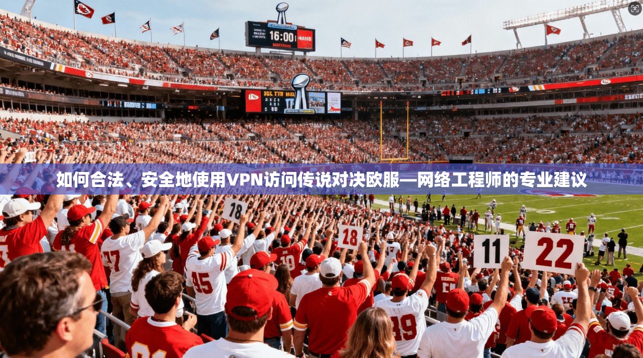 如何合法、安全地使用VPN访问传说对决欧服—网络工程师的专业建议 如何合法、安全地使用VPN访问传说对决欧服—网络工程师的专业建议
