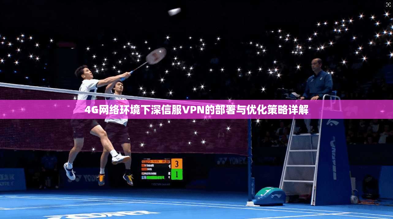 4G网络环境下深信服VPN的部署与优化策略详解 4G网络环境下深信服VPN的部署与优化策略详解