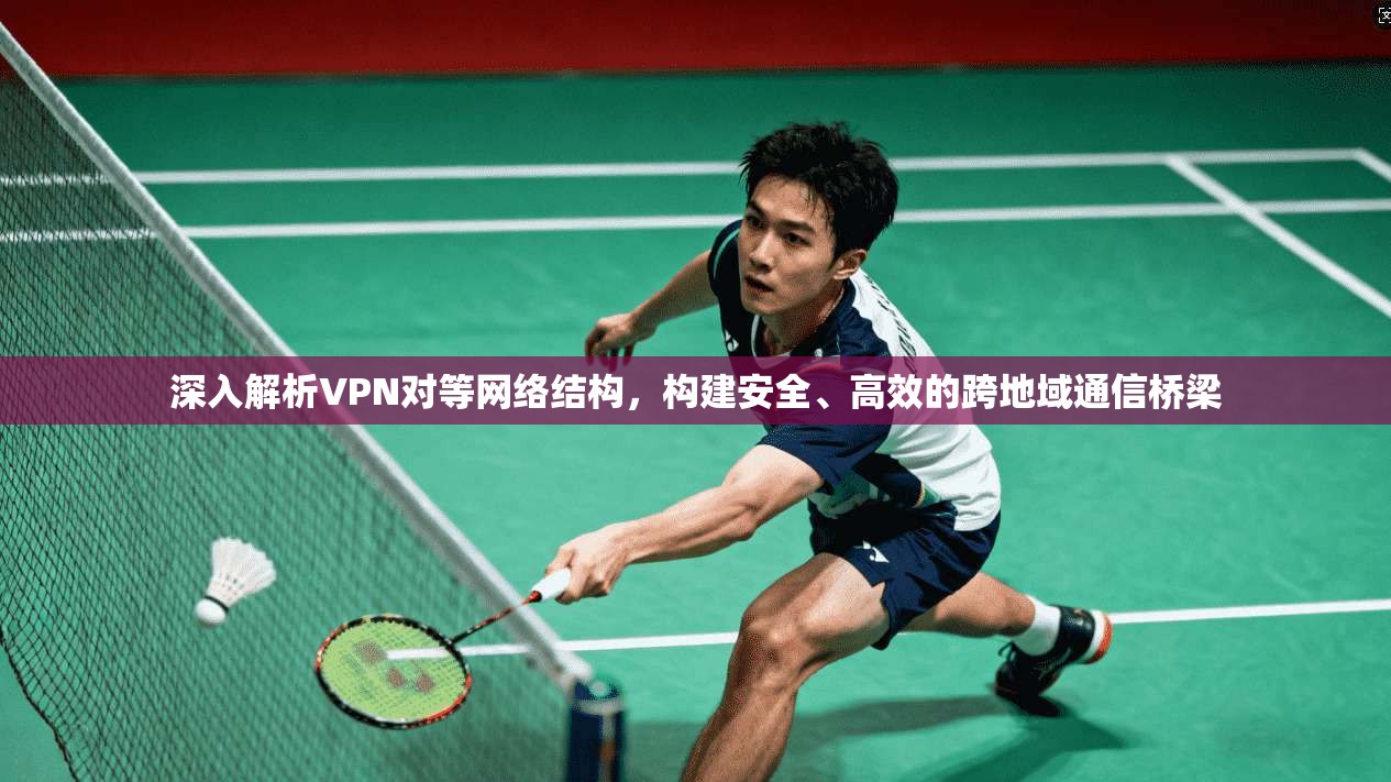 深入解析VPN对等网络结构,构建安全、高效的跨地域通信桥梁 深入解析VPN对等网络结构,构建安全、高效的跨地域通信桥梁
