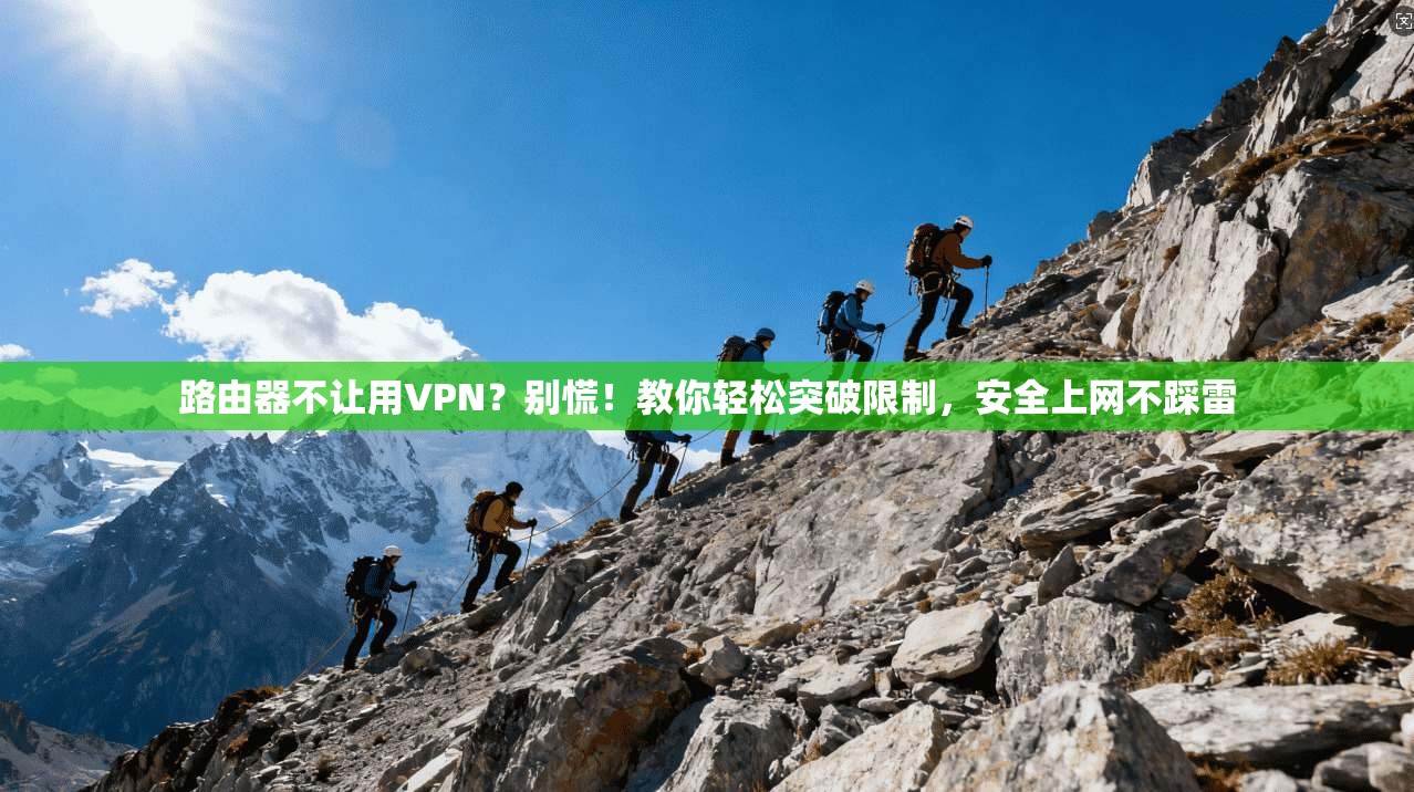 路由器不让用VPN？别慌！教你轻松突破限制，安全上网不踩雷