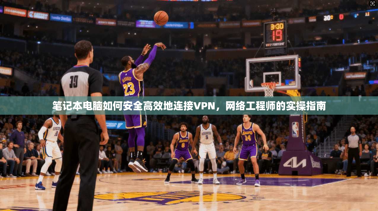 笔记本电脑如何安全高效地连接VPN，网络工程师的实操指南