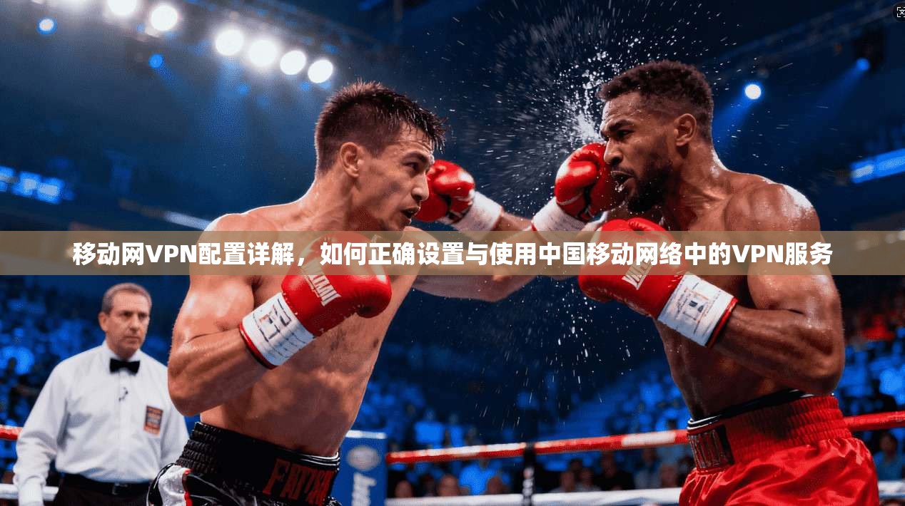 移动网VPN配置详解，如何正确设置与使用中国移动网络中的VPN服务