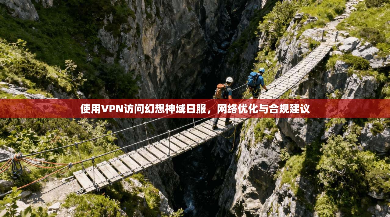 使用VPN访问幻想神域日服，网络优化与合规建议