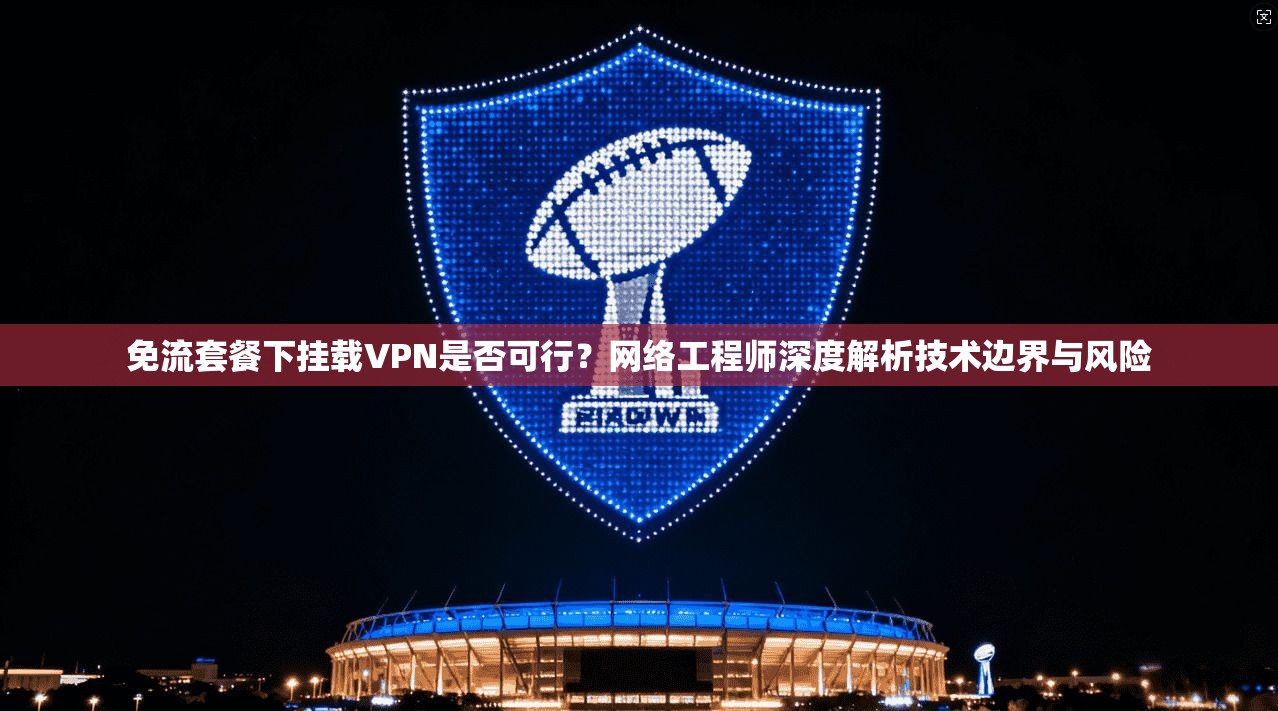 免流套餐下挂载VPN是否可行?网络工程师深度解析技术边界与风险 免流套餐下挂载VPN是否可行?网络工程师深度解析技术边界与风险