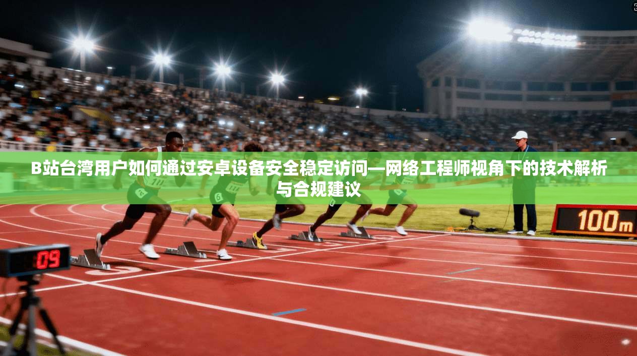 B站台湾用户如何通过安卓设备安全稳定访问—网络工程师视角下的技术解析与合规建议 B站台湾用户如何通过安卓设备安全稳定访问—网络工程师视角下的技术解析与合规建议