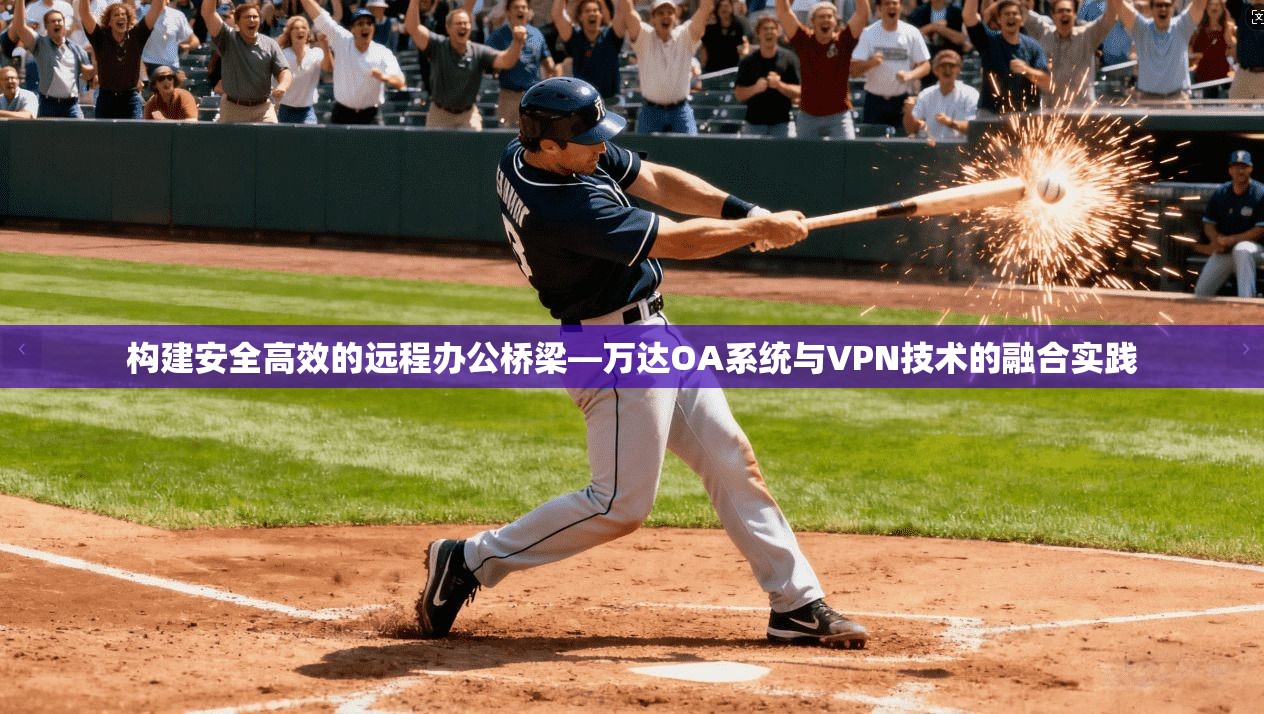 构建安全高效的远程办公桥梁—万达OA系统与VPN技术的融合实践 构建安全高效的远程办公桥梁—万达OA系统与VPN技术的融合实践