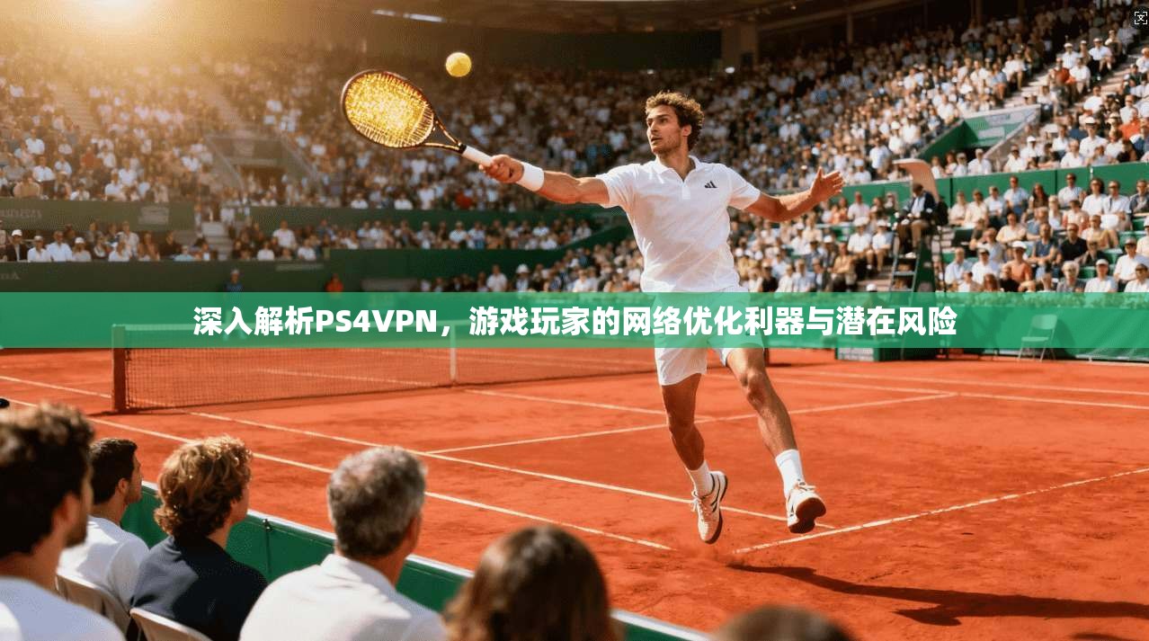 深入解析PS4VPN，游戏玩家的网络优化利器与潜在风险