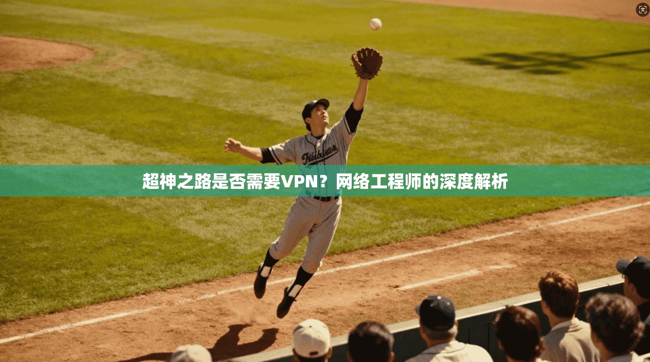 超神之路是否需要VPN？网络工程师的深度解析